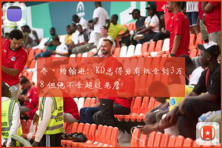 乔·约翰逊：KD总得分有机会到3万8 但他不会超过老詹