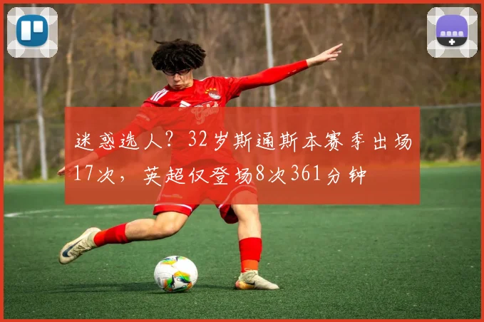 迷惑选人？32岁斯通斯本赛季出场17次，英超仅登场8次361分钟
