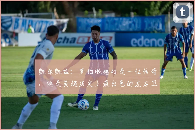 凯尔凯兹：罗伯逊绝对是一位传奇，他是英超历史上最出色的左后卫