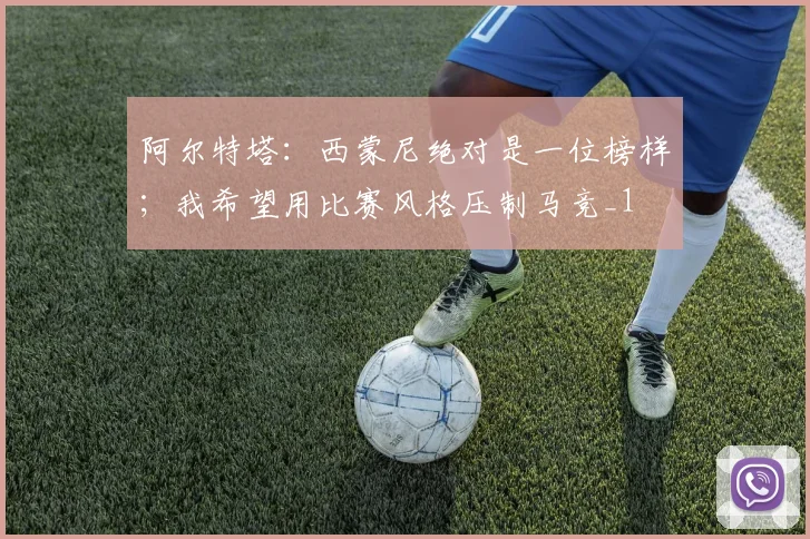 阿尔特塔：西蒙尼绝对是一位榜样；我希望用比赛风格压制马竞_1